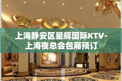 上海静安区星辉国际KTV-上海夜总会包厢预订