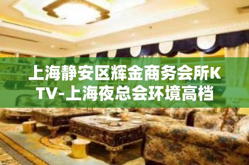 上海静安区辉金商务会所KTV-上海夜总会环境高档