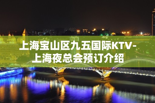 上海宝山区九五国际KTV-上海夜总会预订介绍