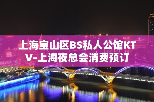 上海宝山区BS私人公馆KTV-上海夜总会消费预订