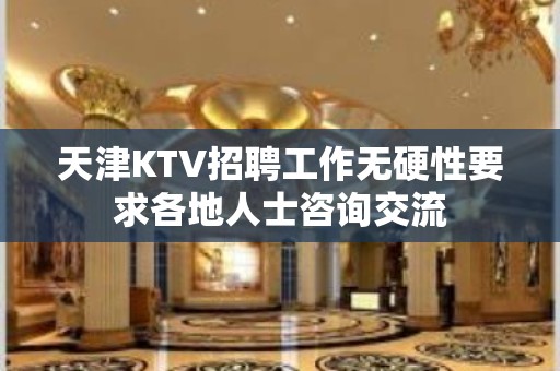 天津KTV招聘工作无硬性要求各地人士咨询交流