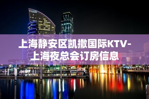 上海静安区凯撒国际KTV-上海夜总会订房信息