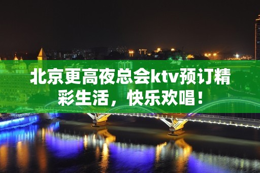 北京更高夜总会ktv预订精彩生活，快乐欢唱！