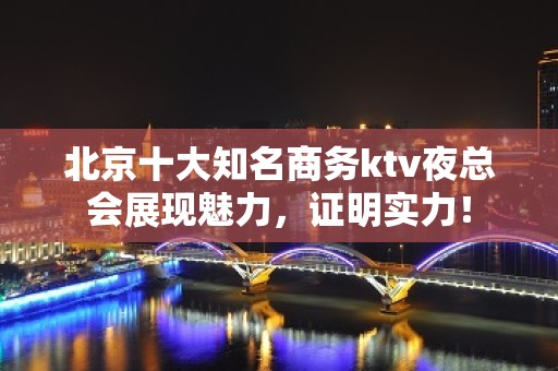 北京十大知名商务ktv夜总会展现魅力，证明实力！