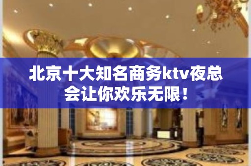 北京十大知名商务ktv夜总会让你欢乐无限！