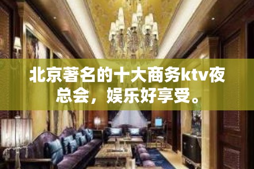 北京著名的十大商务ktv夜总会，娱乐好享受。