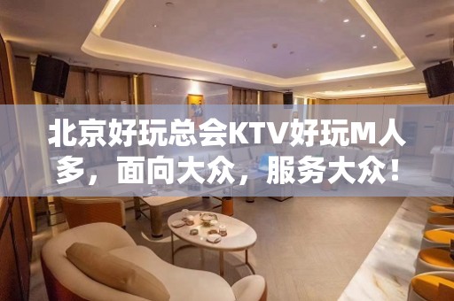 北京好玩总会KTV好玩M人多，面向大众，服务大众！