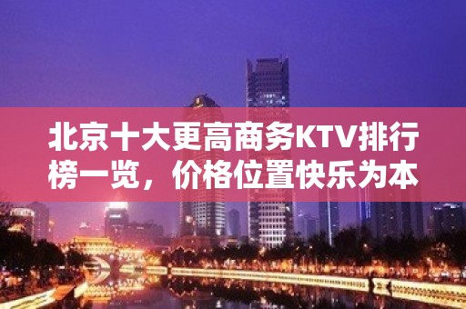 北京十大更高商务KTV排行榜一览，价格位置快乐为本，时尚为先！