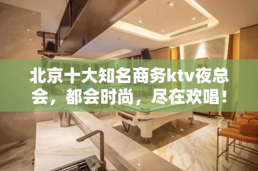 北京十大知名商务ktv夜总会，都会时尚，尽在欢唱！