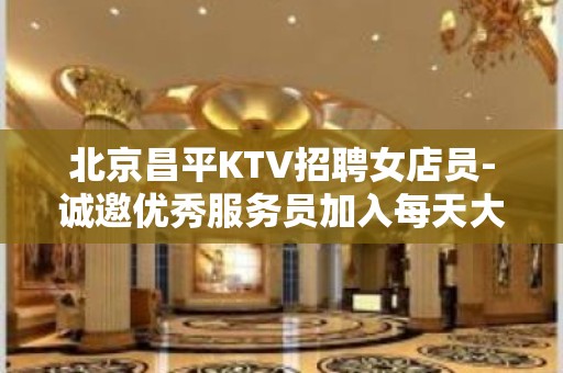 北京昌平KTV招聘女店员-诚邀优秀服务员加入每天大量缺人