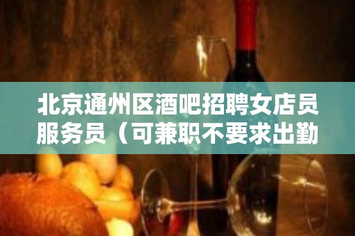 北京通州区酒吧招聘女店员服务员（可兼职不要求出勤率）场