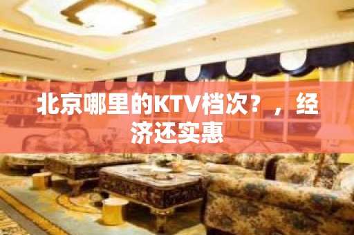 北京哪里的KTV档次？，经济还实惠