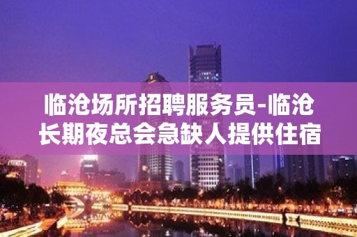 临沧场所招聘服务员-临沧长期夜总会急缺人提供住宿