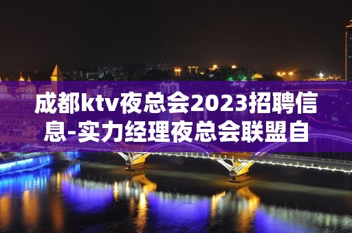 成都ktv夜总会2023招聘信息-实力经理夜总会联盟自家女孩二班多