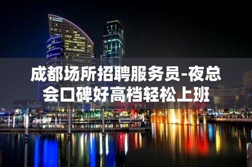 成都场所招聘服务员-夜总会口碑好高档轻松上班