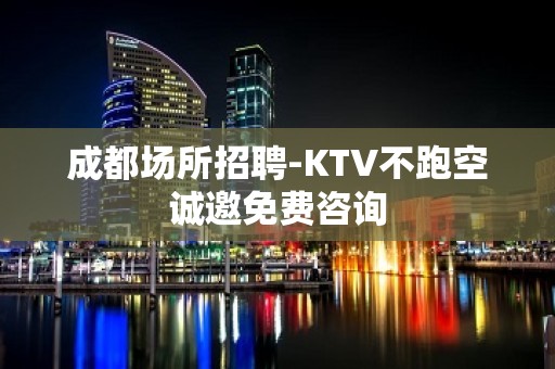 成都场所招聘-KTV不跑空诚邀免费咨询