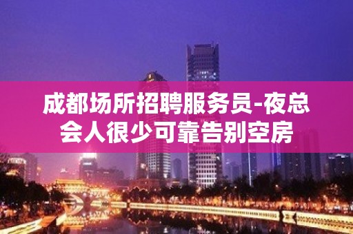 成都场所招聘服务员-夜总会人很少可靠告别空房