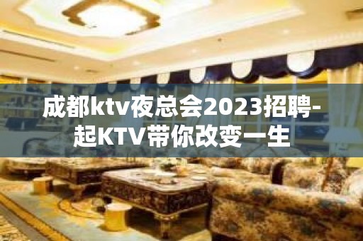 成都ktv夜总会2023招聘-起KTV带你改变一生