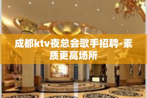 成都ktv夜总会歌手招聘-素质更高场所