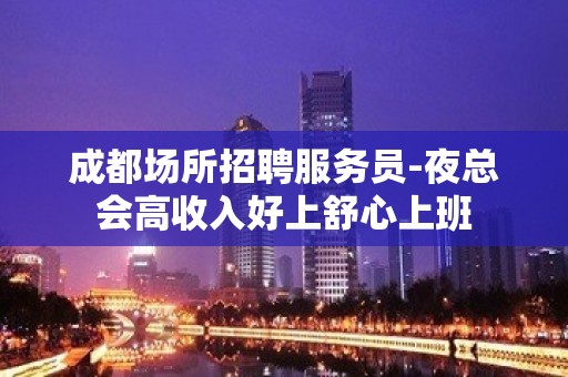 成都场所招聘服务员-夜总会高收入好上舒心上班