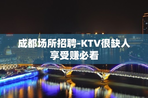 成都场所招聘-KTV很缺人享受赚必看