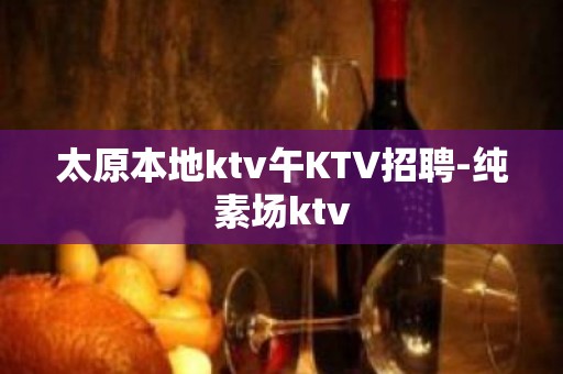 太原本地ktv午KTV招聘-纯素场ktv