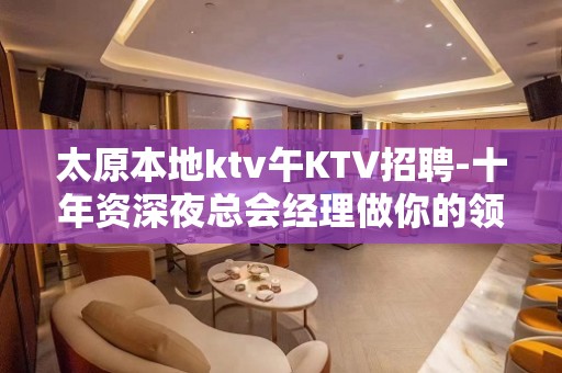 太原本地ktv午KTV招聘-十年资深夜总会经理做你的领路人