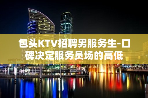 包头KTV招聘男服务生-口碑决定服务员场的高低