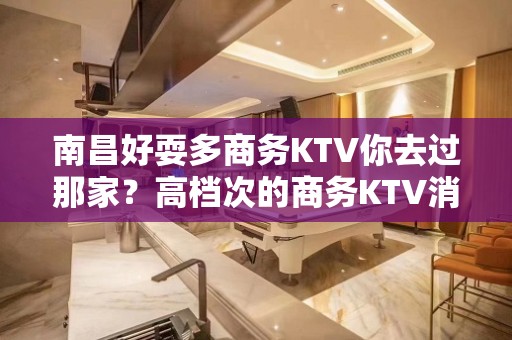 南昌好耍多商务KTV你去过那家？高档次的商务KTV消费-介绍攻略