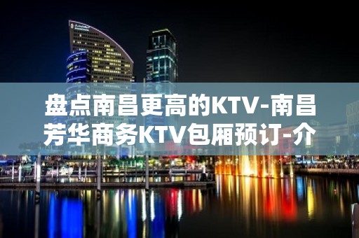 盘点南昌更高的KTV-南昌芳华商务KTV包厢预订-介绍