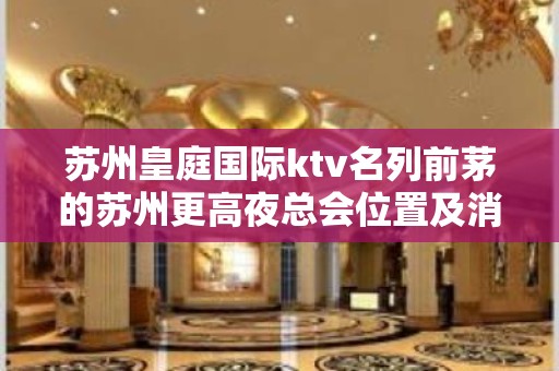 苏州皇庭国际ktv名列前茅的苏州更高夜总会位置及消费