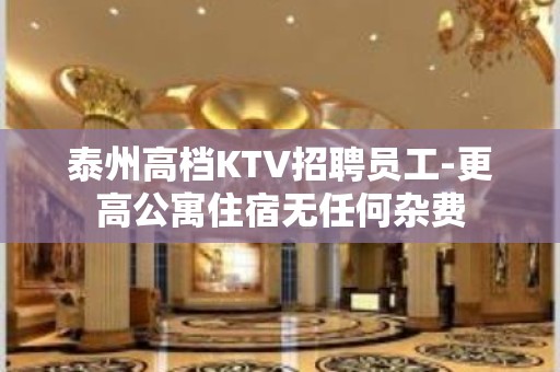 泰州高档KTV招聘员工-更高公寓住宿无任何杂费