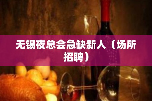 无锡夜总会急缺新人（场所招聘）