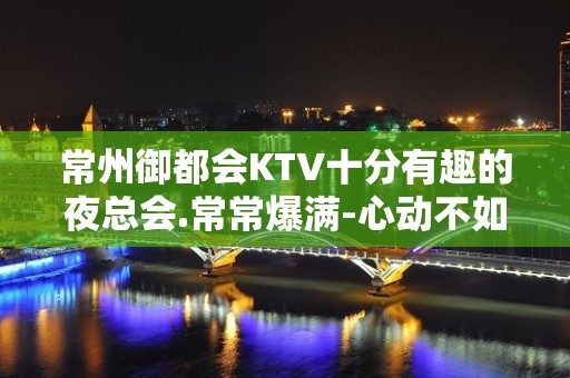 常州御都会KTV十分有趣的夜总会.常常爆满-心动不如行动