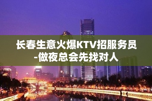 长春生意火爆KTV招服务员-做夜总会先找对人