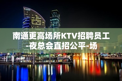 南通更高场所KTV招聘员工-夜总会直招公平-场