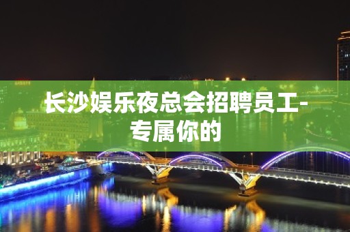 长沙娱乐夜总会招聘员工-专属你的