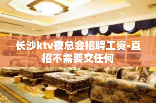 长沙ktv夜总会招聘工资-直招不需要交任何