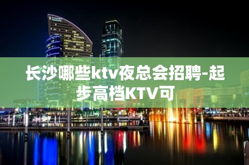 长沙哪些ktv夜总会招聘-起步高档KTV可