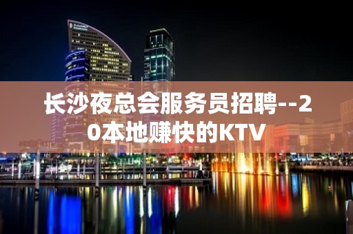 长沙夜总会服务员招聘--20本地赚快的KTV