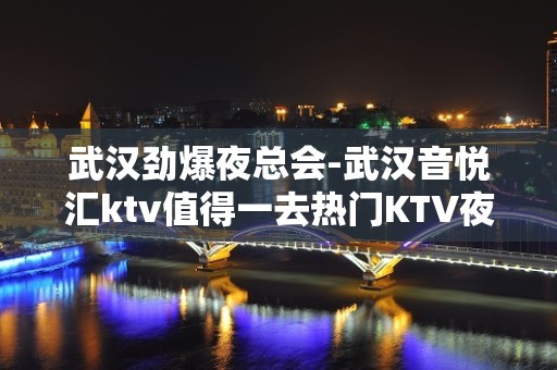 武汉劲爆夜总会-武汉音悦汇ktv值得一去热门KTV夜总会