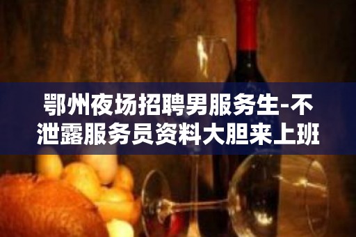 鄂州夜场招聘男服务生-不泄露服务员资料大胆来上班