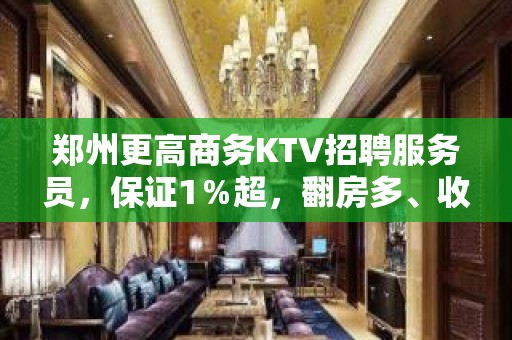 郑州更高商务KTV招聘服务员，保证1％超，翻房多、收入高、