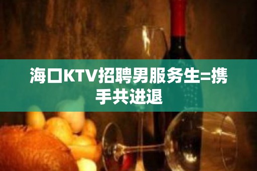 海口KTV招聘男服务生=携手共进退