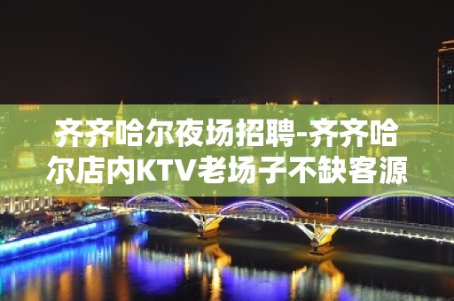 齐齐哈尔夜场招聘-齐齐哈尔店内KTV老场子不缺客源