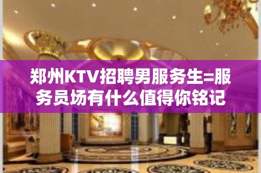 郑州KTV招聘男服务生=服务员场有什么值得你铭记