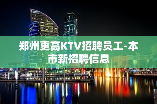 郑州更高KTV招聘员工-本市新招聘信息