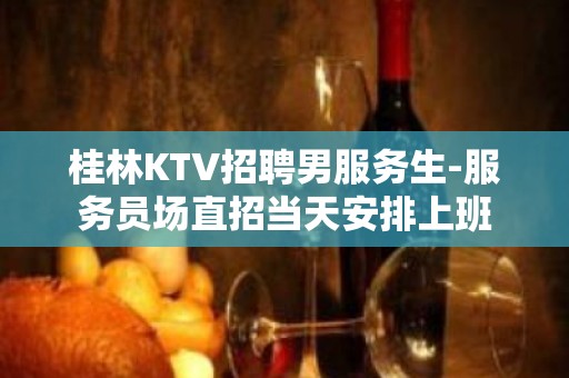 桂林KTV招聘男服务生-服务员场直招当天安排上班