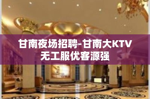 甘南夜场招聘-甘南大KTV无工服优客源强