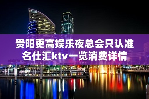 贵阳更高娱乐夜总会只认准名仕汇ktv一览消费详情